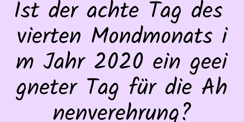 Ist der achte Tag des vierten Mondmonats im Jahr 2020 ein geeigneter Tag für die Ahnenverehrung?