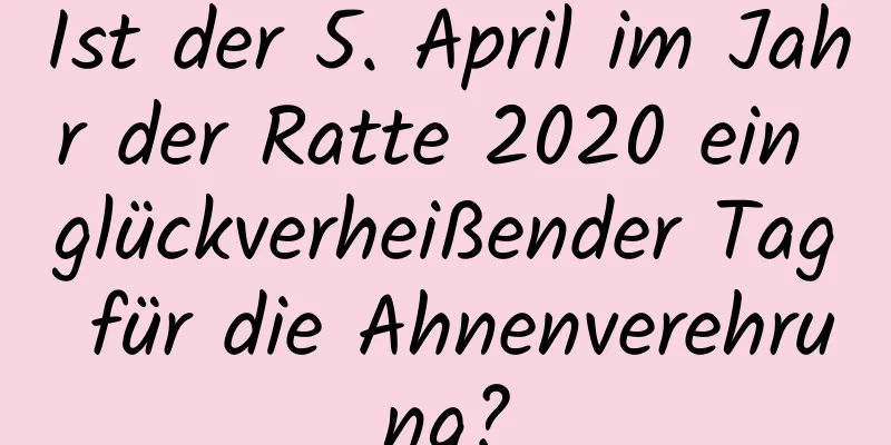 Ist der 5. April im Jahr der Ratte 2020 ein glückverheißender Tag für die Ahnenverehrung?