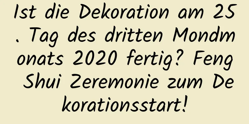 Ist die Dekoration am 25. Tag des dritten Mondmonats 2020 fertig? Feng Shui Zeremonie zum Dekorationsstart!