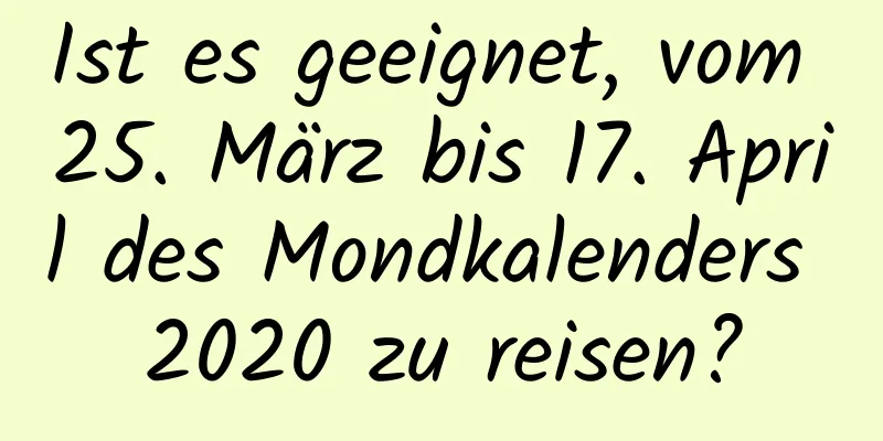 Ist es geeignet, vom 25. März bis 17. April des Mondkalenders 2020 zu reisen?