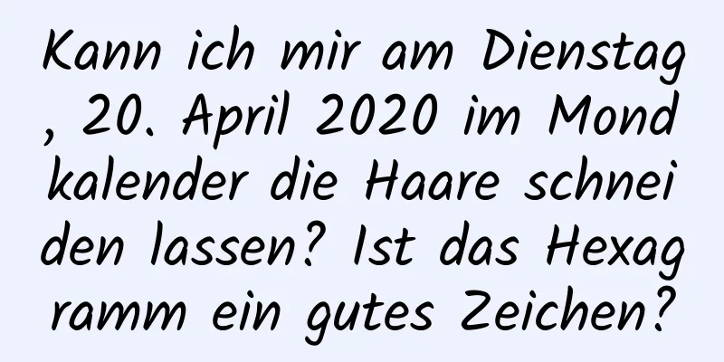 Kann ich mir am Dienstag, 20. April 2020 im Mondkalender die Haare schneiden lassen? Ist das Hexagramm ein gutes Zeichen?