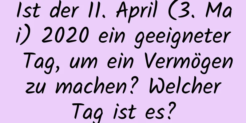 Ist der 11. April (3. Mai) 2020 ein geeigneter Tag, um ein Vermögen zu machen? Welcher Tag ist es?