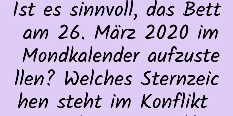 Ist es sinnvoll, das Bett am 26. März 2020 im Mondkalender aufzustellen? Welches Sternzeichen steht im Konflikt mit dem 18. April?