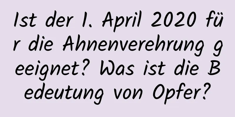 Ist der 1. April 2020 für die Ahnenverehrung geeignet? Was ist die Bedeutung von Opfer?