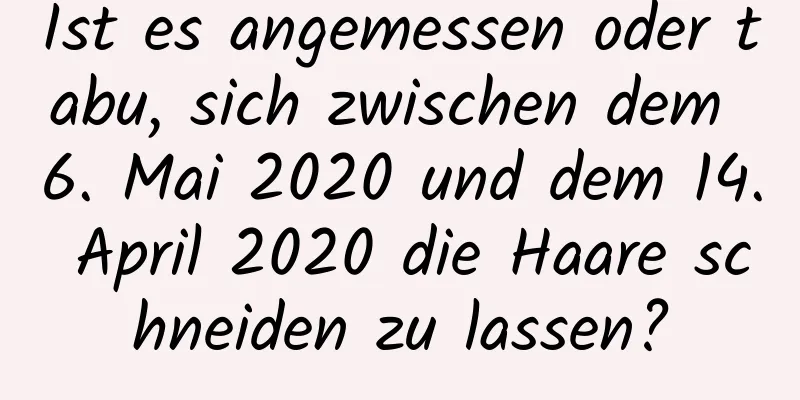 Ist es angemessen oder tabu, sich zwischen dem 6. Mai 2020 und dem 14. April 2020 die Haare schneiden zu lassen?