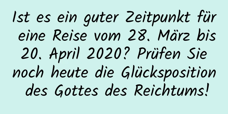 Ist es ein guter Zeitpunkt für eine Reise vom 28. März bis 20. April 2020? Prüfen Sie noch heute die Glücksposition des Gottes des Reichtums!