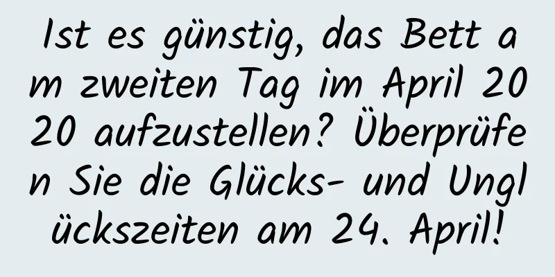 Ist es günstig, das Bett am zweiten Tag im April 2020 aufzustellen? Überprüfen Sie die Glücks- und Unglückszeiten am 24. April!