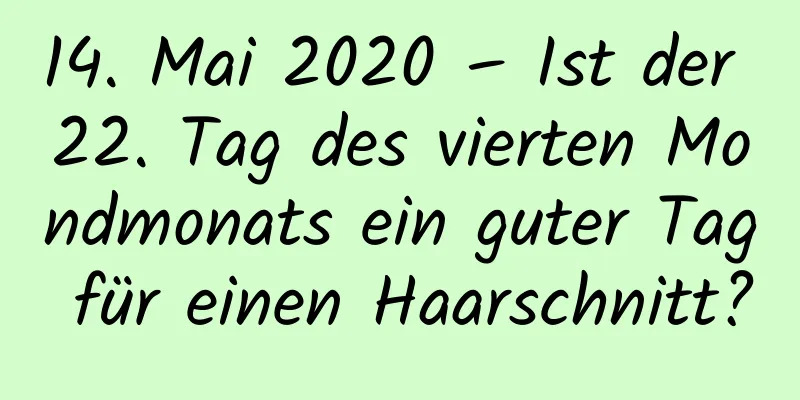 14. Mai 2020 – Ist der 22. Tag des vierten Mondmonats ein guter Tag für einen Haarschnitt?