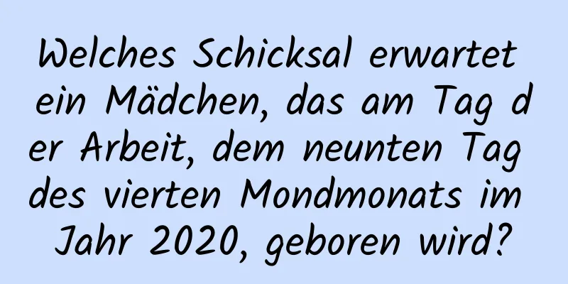 Welches Schicksal erwartet ein Mädchen, das am Tag der Arbeit, dem neunten Tag des vierten Mondmonats im Jahr 2020, geboren wird?