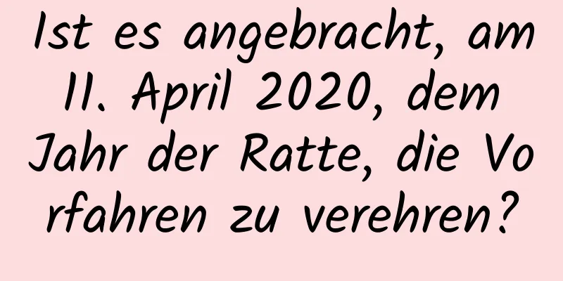 Ist es angebracht, am 11. April 2020, dem Jahr der Ratte, die Vorfahren zu verehren?