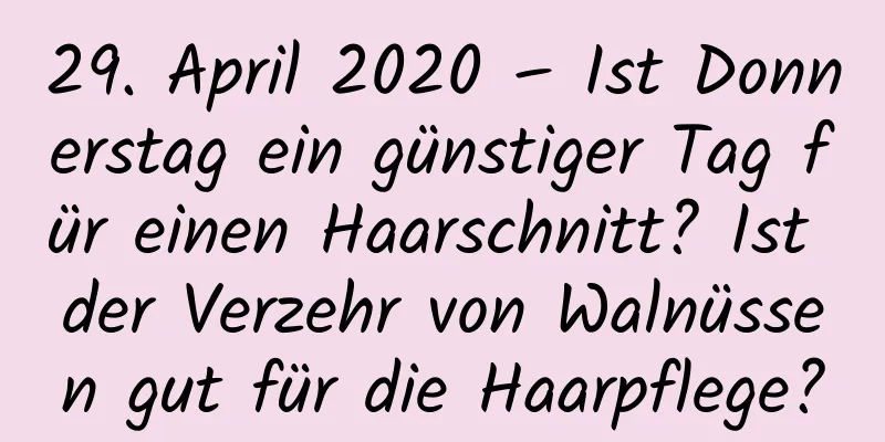 29. April 2020 – Ist Donnerstag ein günstiger Tag für einen Haarschnitt? Ist der Verzehr von Walnüssen gut für die Haarpflege?