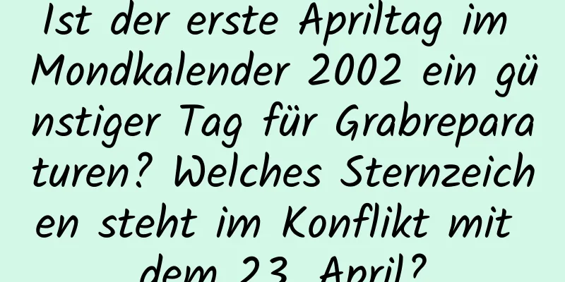 Ist der erste Apriltag im Mondkalender 2002 ein günstiger Tag für Grabreparaturen? Welches Sternzeichen steht im Konflikt mit dem 23. April?