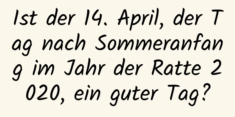 Ist der 14. April, der Tag nach Sommeranfang im Jahr der Ratte 2020, ein guter Tag?