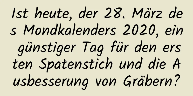 Ist heute, der 28. März des Mondkalenders 2020, ein günstiger Tag für den ersten Spatenstich und die Ausbesserung von Gräbern?