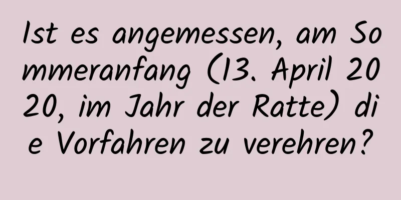 Ist es angemessen, am Sommeranfang (13. April 2020, im Jahr der Ratte) die Vorfahren zu verehren?