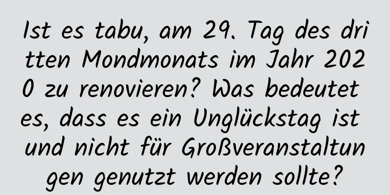 Ist es tabu, am 29. Tag des dritten Mondmonats im Jahr 2020 zu renovieren? Was bedeutet es, dass es ein Unglückstag ist und nicht für Großveranstaltungen genutzt werden sollte?