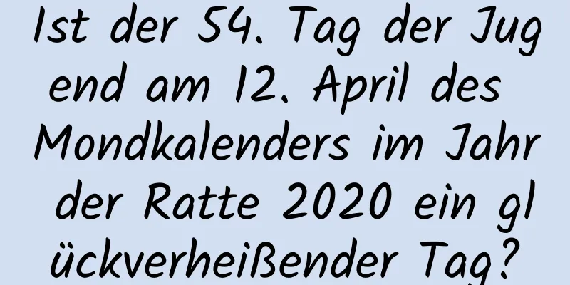 Ist der 54. Tag der Jugend am 12. April des Mondkalenders im Jahr der Ratte 2020 ein glückverheißender Tag?