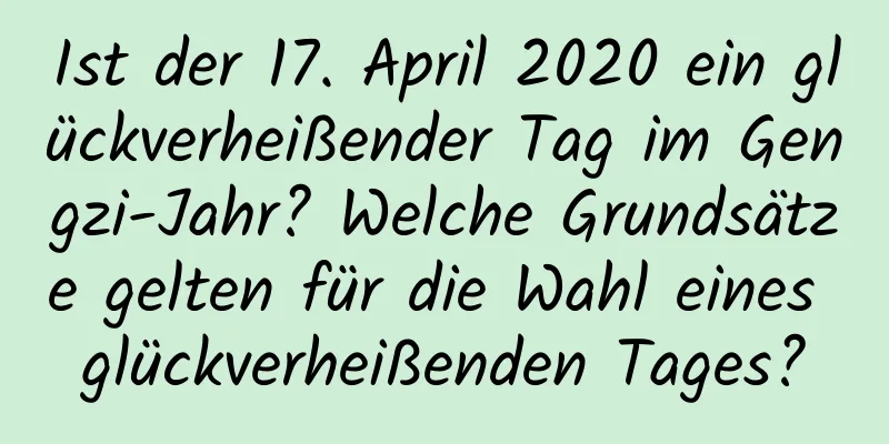 Ist der 17. April 2020 ein glückverheißender Tag im Gengzi-Jahr? Welche Grundsätze gelten für die Wahl eines glückverheißenden Tages?