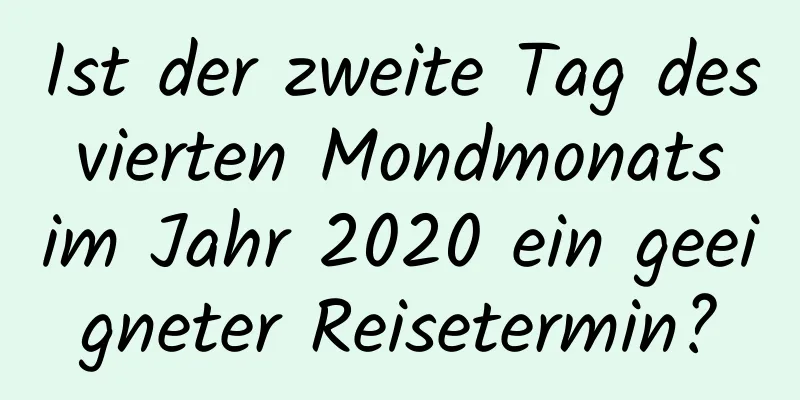 Ist der zweite Tag des vierten Mondmonats im Jahr 2020 ein geeigneter Reisetermin?