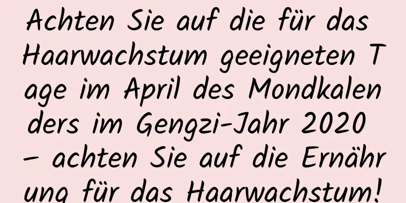 Achten Sie auf die für das Haarwachstum geeigneten Tage im April des Mondkalenders im Gengzi-Jahr 2020 – achten Sie auf die Ernährung für das Haarwachstum!