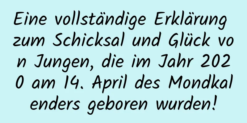 Eine vollständige Erklärung zum Schicksal und Glück von Jungen, die im Jahr 2020 am 14. April des Mondkalenders geboren wurden!