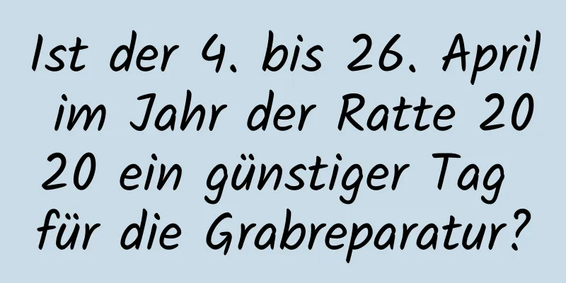 Ist der 4. bis 26. April im Jahr der Ratte 2020 ein günstiger Tag für die Grabreparatur?