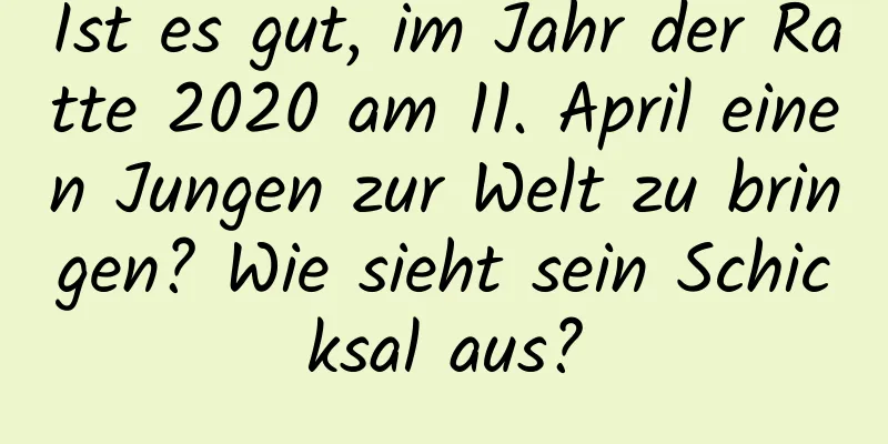 Ist es gut, im Jahr der Ratte 2020 am 11. April einen Jungen zur Welt zu bringen? Wie sieht sein Schicksal aus?