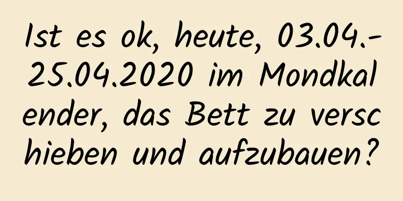 Ist es ok, heute, 03.04.-25.04.2020 im Mondkalender, das Bett zu verschieben und aufzubauen?