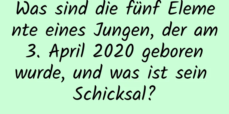 Was sind die fünf Elemente eines Jungen, der am 3. April 2020 geboren wurde, und was ist sein Schicksal?