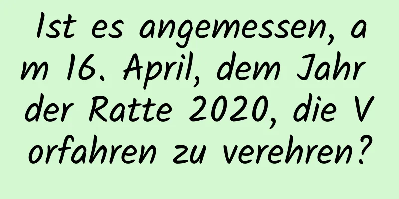 Ist es angemessen, am 16. April, dem Jahr der Ratte 2020, die Vorfahren zu verehren?