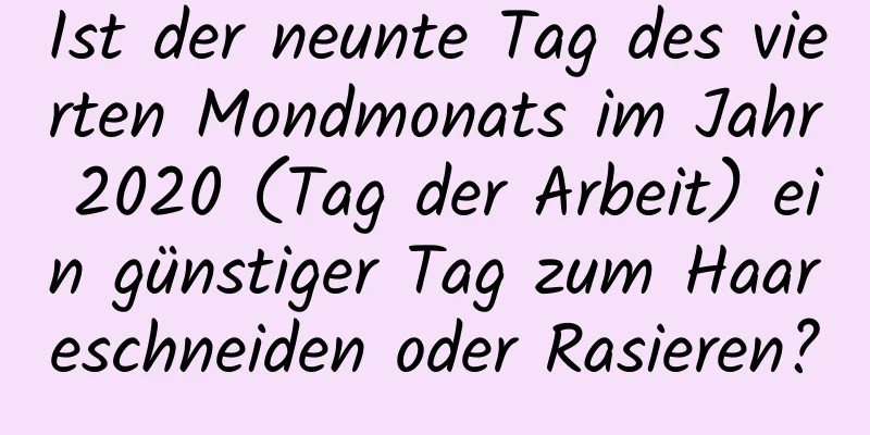 Ist der neunte Tag des vierten Mondmonats im Jahr 2020 (Tag der Arbeit) ein günstiger Tag zum Haareschneiden oder Rasieren?