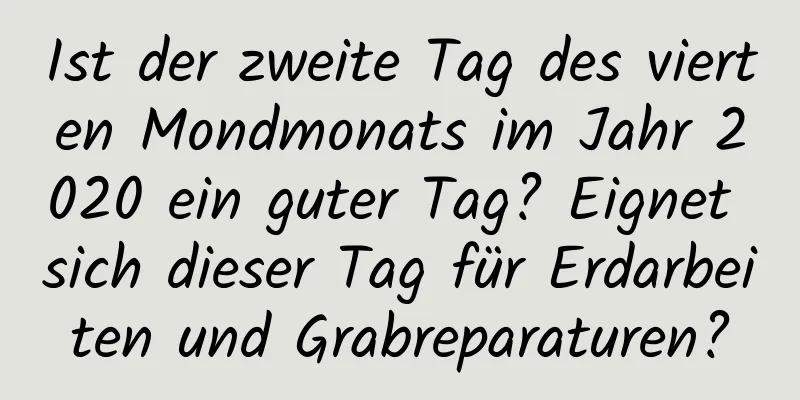 Ist der zweite Tag des vierten Mondmonats im Jahr 2020 ein guter Tag? Eignet sich dieser Tag für Erdarbeiten und Grabreparaturen?