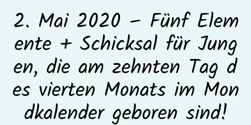 2. Mai 2020 – Fünf Elemente + Schicksal für Jungen, die am zehnten Tag des vierten Monats im Mondkalender geboren sind!