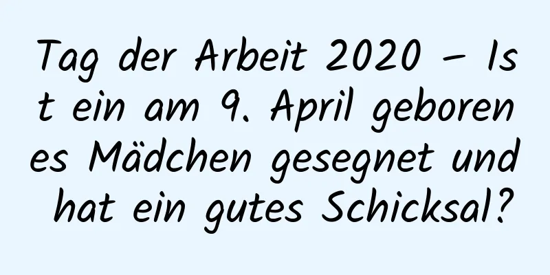 Tag der Arbeit 2020 – Ist ein am 9. April geborenes Mädchen gesegnet und hat ein gutes Schicksal?