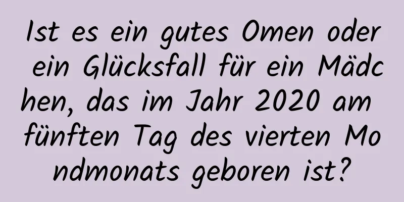 Ist es ein gutes Omen oder ein Glücksfall für ein Mädchen, das im Jahr 2020 am fünften Tag des vierten Mondmonats geboren ist?