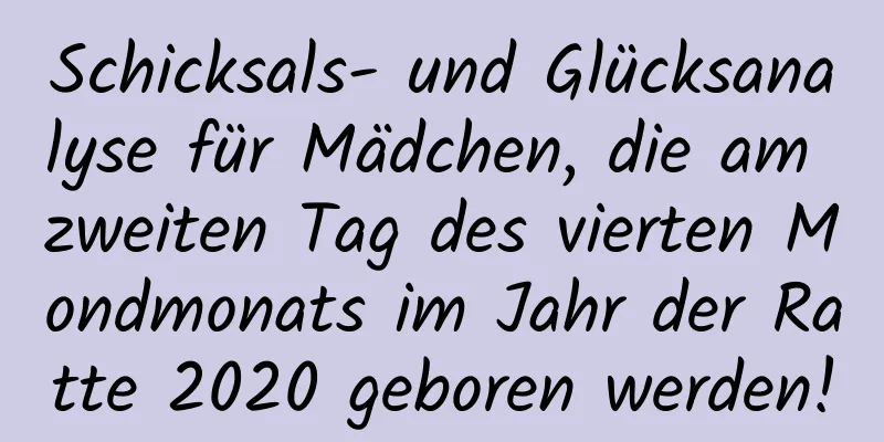 Schicksals- und Glücksanalyse für Mädchen, die am zweiten Tag des vierten Mondmonats im Jahr der Ratte 2020 geboren werden!