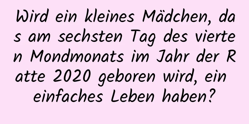 Wird ein kleines Mädchen, das am sechsten Tag des vierten Mondmonats im Jahr der Ratte 2020 geboren wird, ein einfaches Leben haben?