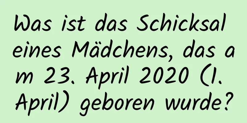 Was ist das Schicksal eines Mädchens, das am 23. April 2020 (1. April) geboren wurde?