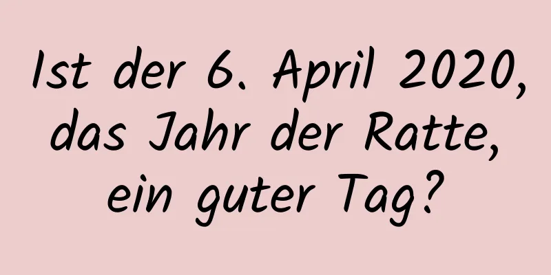 Ist der 6. April 2020, das Jahr der Ratte, ein guter Tag?