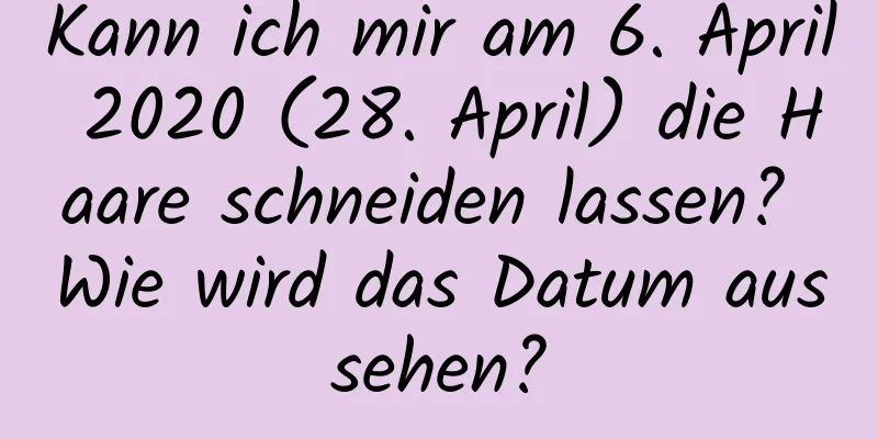 Kann ich mir am 6. April 2020 (28. April) die Haare schneiden lassen? Wie wird das Datum aussehen?