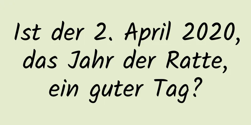 Ist der 2. April 2020, das Jahr der Ratte, ein guter Tag?