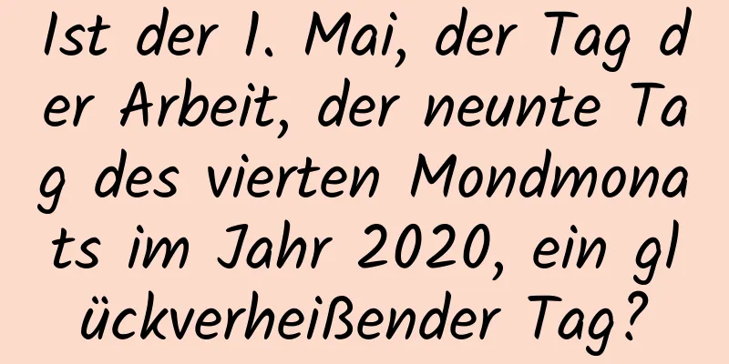 Ist der 1. Mai, der Tag der Arbeit, der neunte Tag des vierten Mondmonats im Jahr 2020, ein glückverheißender Tag?