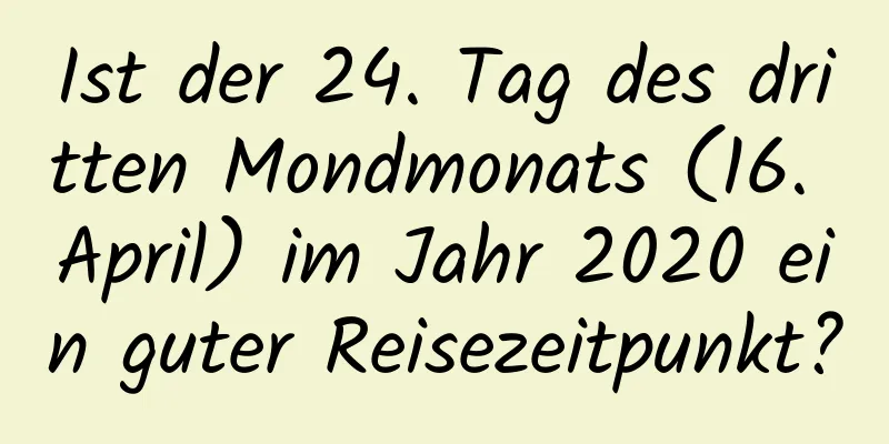 Ist der 24. Tag des dritten Mondmonats (16. April) im Jahr 2020 ein guter Reisezeitpunkt?