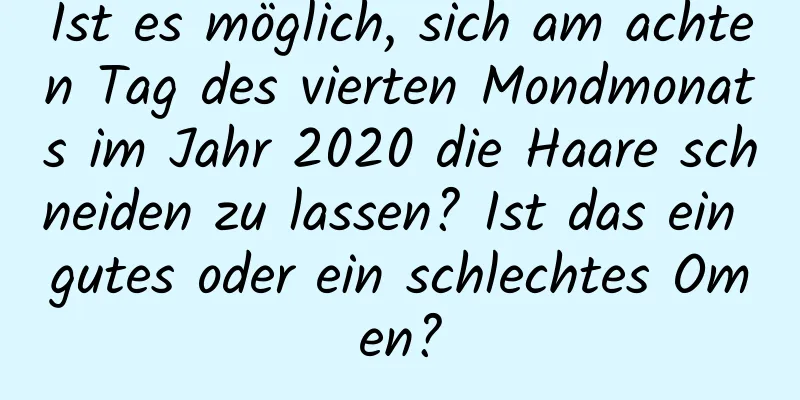 Ist es möglich, sich am achten Tag des vierten Mondmonats im Jahr 2020 die Haare schneiden zu lassen? Ist das ein gutes oder ein schlechtes Omen?