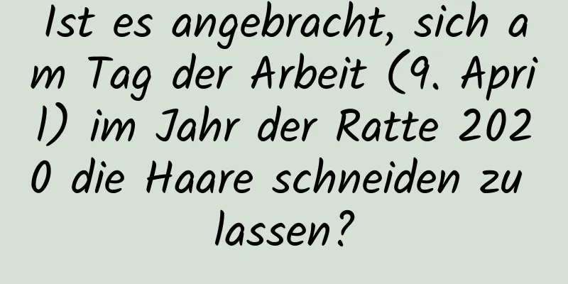 Ist es angebracht, sich am Tag der Arbeit (9. April) im Jahr der Ratte 2020 die Haare schneiden zu lassen?