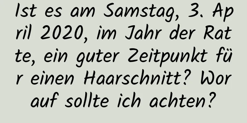 Ist es am Samstag, 3. April 2020, im Jahr der Ratte, ein guter Zeitpunkt für einen Haarschnitt? Worauf sollte ich achten?