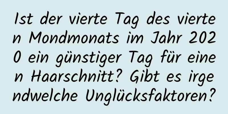 Ist der vierte Tag des vierten Mondmonats im Jahr 2020 ein günstiger Tag für einen Haarschnitt? Gibt es irgendwelche Unglücksfaktoren?