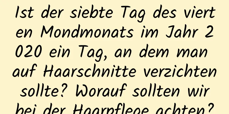 Ist der siebte Tag des vierten Mondmonats im Jahr 2020 ein Tag, an dem man auf Haarschnitte verzichten sollte? Worauf sollten wir bei der Haarpflege achten?