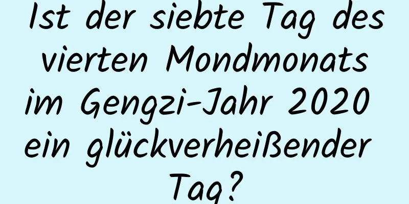 Ist der siebte Tag des vierten Mondmonats im Gengzi-Jahr 2020 ein glückverheißender Tag?