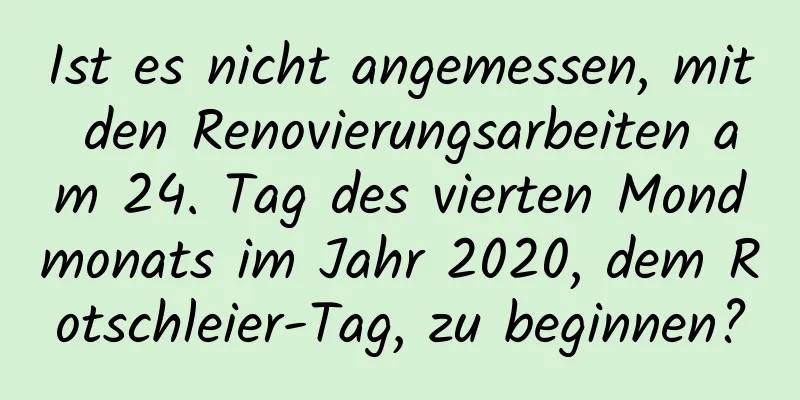 Ist es nicht angemessen, mit den Renovierungsarbeiten am 24. Tag des vierten Mondmonats im Jahr 2020, dem Rotschleier-Tag, zu beginnen?